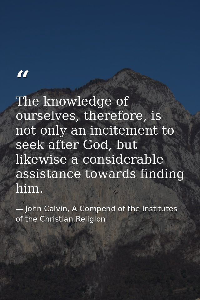 The knowledge of ourselves, therefore, is not only an incitement to seek after God, but likewise a considerable assistan — John Calvin, A Compend of the Institutes of the Christian Religion