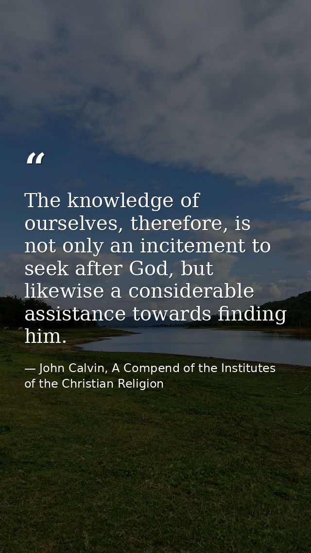 The knowledge of ourselves, therefore, is not only an incitement to seek after God, but likewise a considerable assistan — John Calvin, A Compend of the Institutes of the Christian Religion