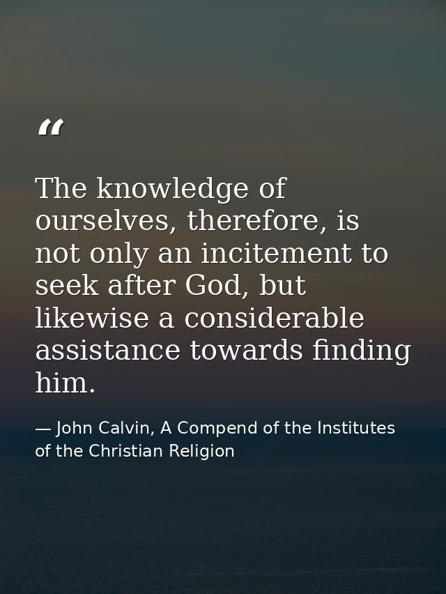 The knowledge of ourselves, therefore, is not only an incitement to seek after God, but likewise a considerable assistan — John Calvin, A Compend of the Institutes of the Christian Religion