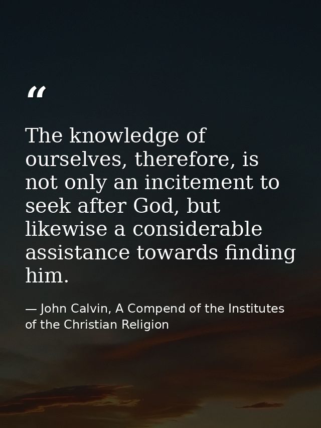 The knowledge of ourselves, therefore, is not only an incitement to seek after God, but likewise a considerable assistan — John Calvin, A Compend of the Institutes of the Christian Religion
