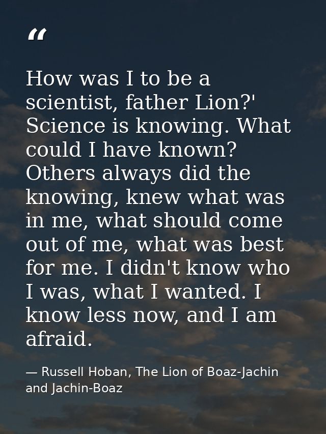 How was I to be a scientist, father Lion?' Science is knowing. What could I have known? Others always did the knowing, k — Russell Hoban, The Lion of Boaz-Jachin and Jachin-Boaz