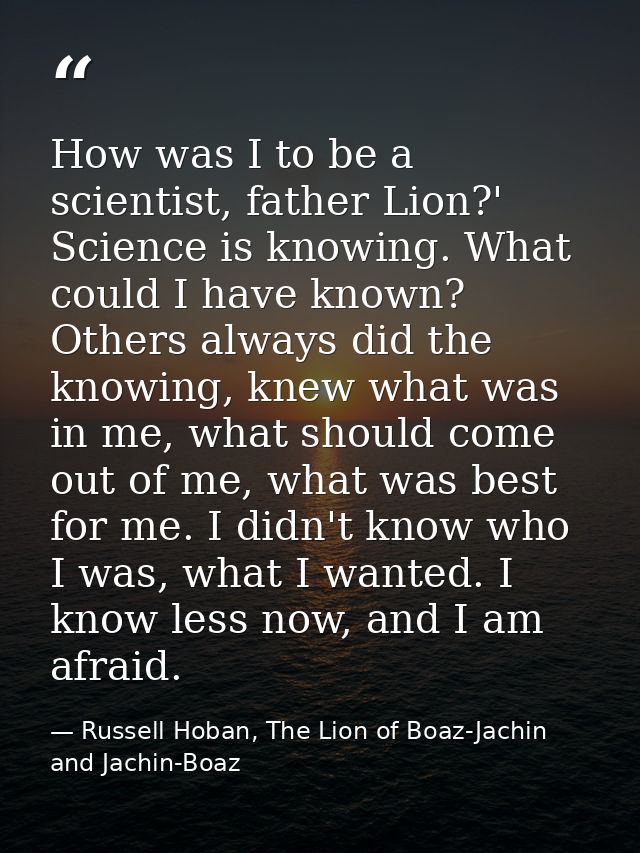 How was I to be a scientist, father Lion?' Science is knowing. What could I have known? Others always did the knowing, k — Russell Hoban, The Lion of Boaz-Jachin and Jachin-Boaz