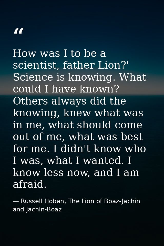 How was I to be a scientist, father Lion?' Science is knowing. What could I have known? Others always did the knowing, k — Russell Hoban, The Lion of Boaz-Jachin and Jachin-Boaz