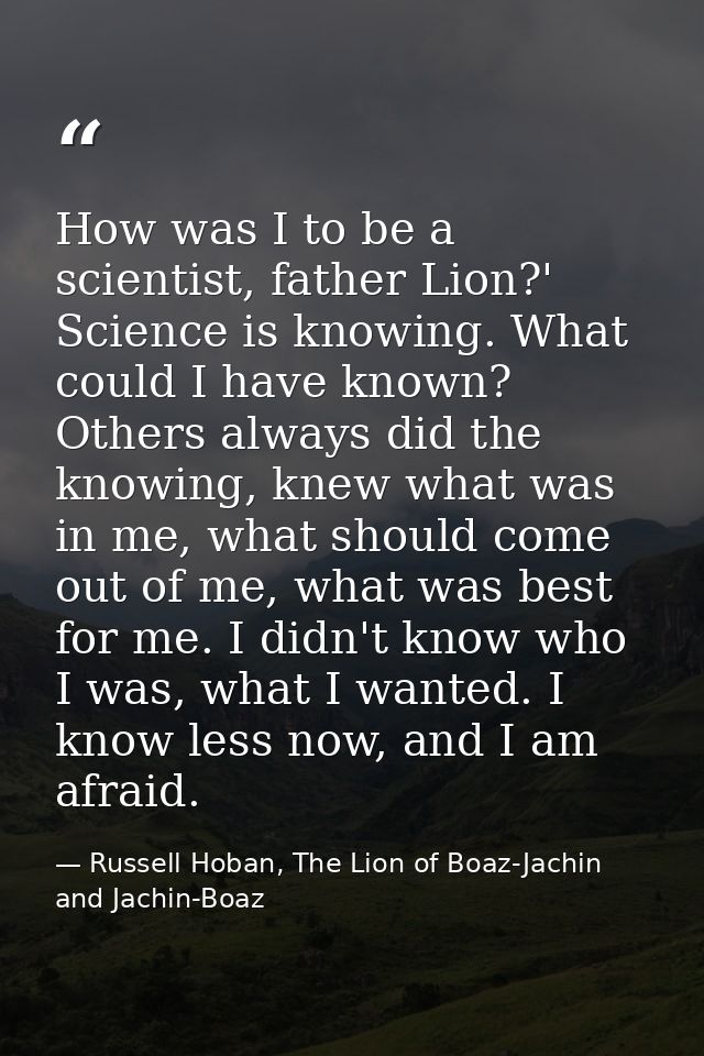 How was I to be a scientist, father Lion?' Science is knowing. What could I have known? Others always did the knowing, k — Russell Hoban, The Lion of Boaz-Jachin and Jachin-Boaz
