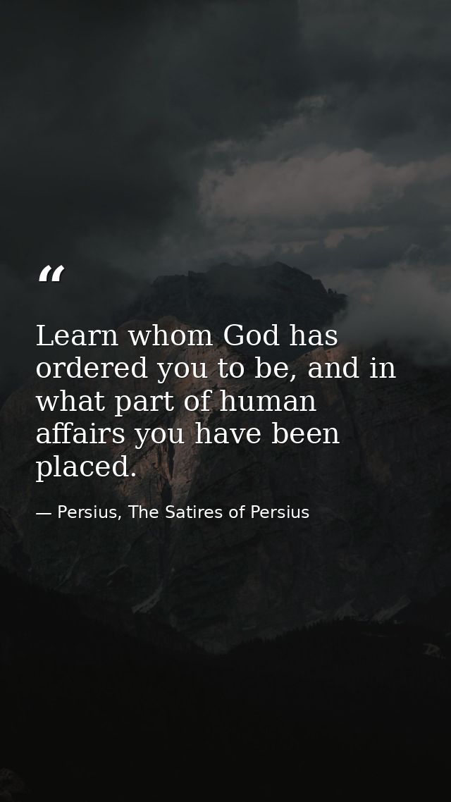 Learn whom God has ordered you to be, and in what part of human affairs you have been placed. — Persius, The Satires of Persius