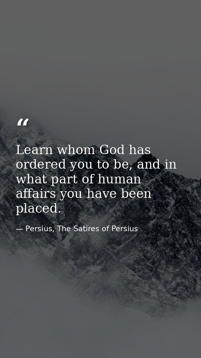 Learn whom God has ordered you to be, and in what part of human affairs you have been placed. — Persius, The Satires of Persius