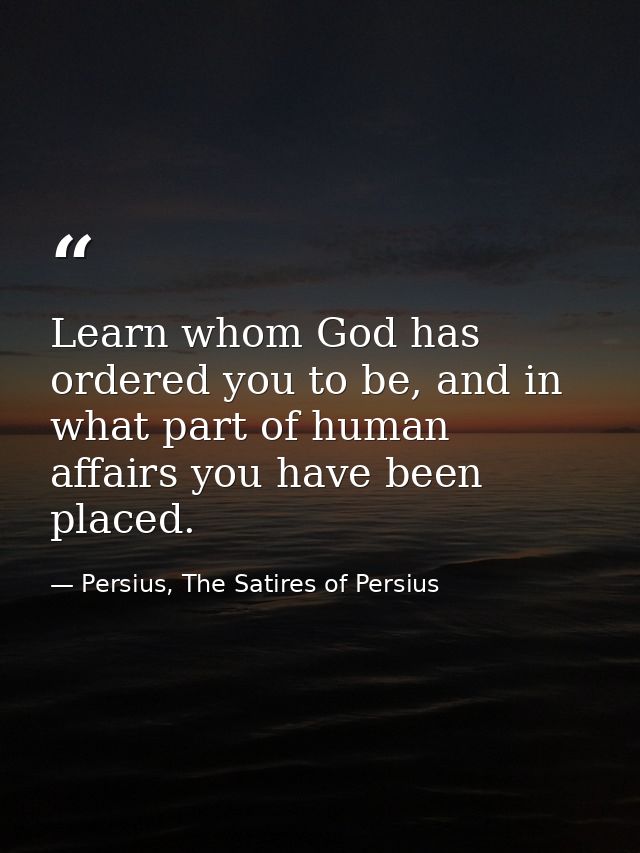 Learn whom God has ordered you to be, and in what part of human affairs you have been placed. — Persius, The Satires of Persius