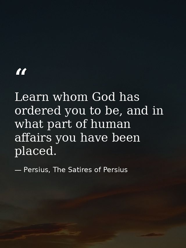 Learn whom God has ordered you to be, and in what part of human affairs you have been placed. — Persius, The Satires of Persius