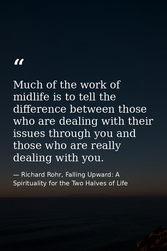 Much of the work of midlife is to tell the difference between those who are dealing with their issues through you and th — Richard Rohr, Falling Upward: A Spirituality for the Two Halves of Life