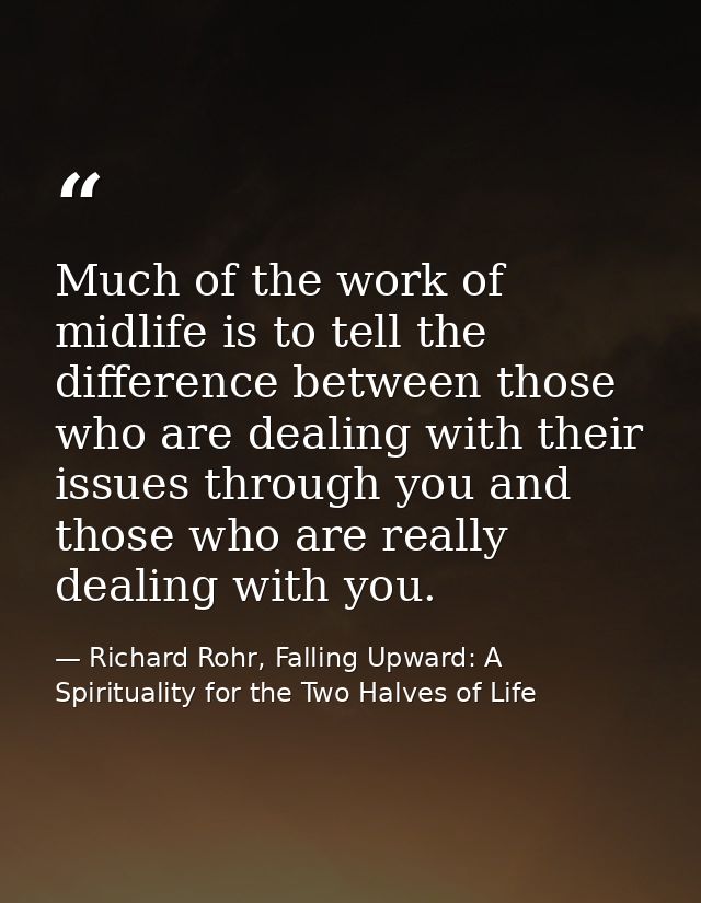 Much of the work of midlife is to tell the difference between those who are dealing with their issues through you and th — Richard Rohr, Falling Upward: A Spirituality for the Two Halves of Life
