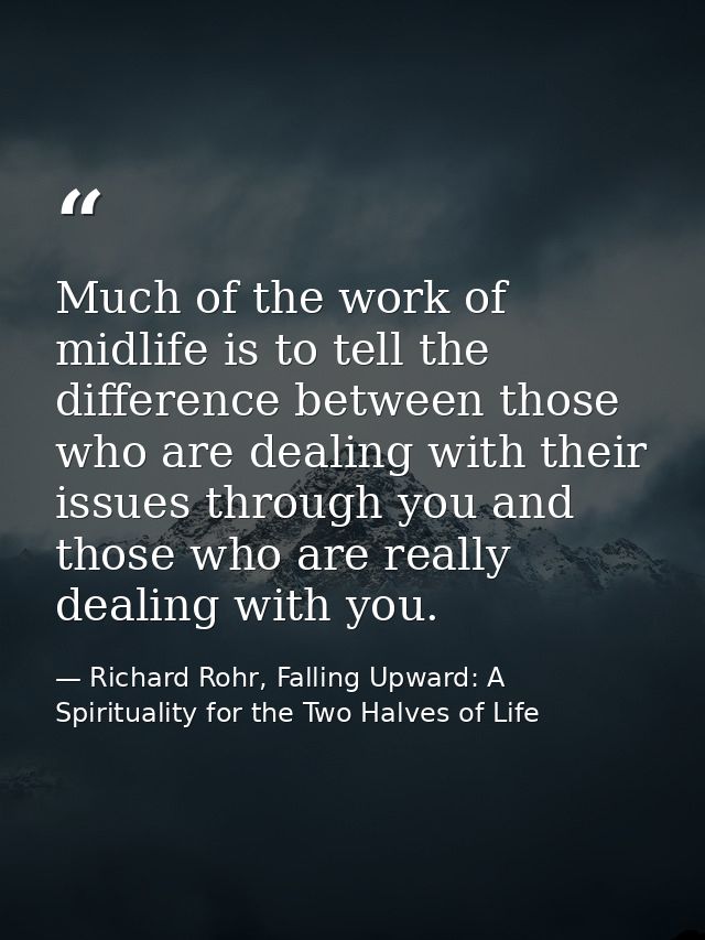 Much of the work of midlife is to tell the difference between those who are dealing with their issues through you and th — Richard Rohr, Falling Upward: A Spirituality for the Two Halves of Life