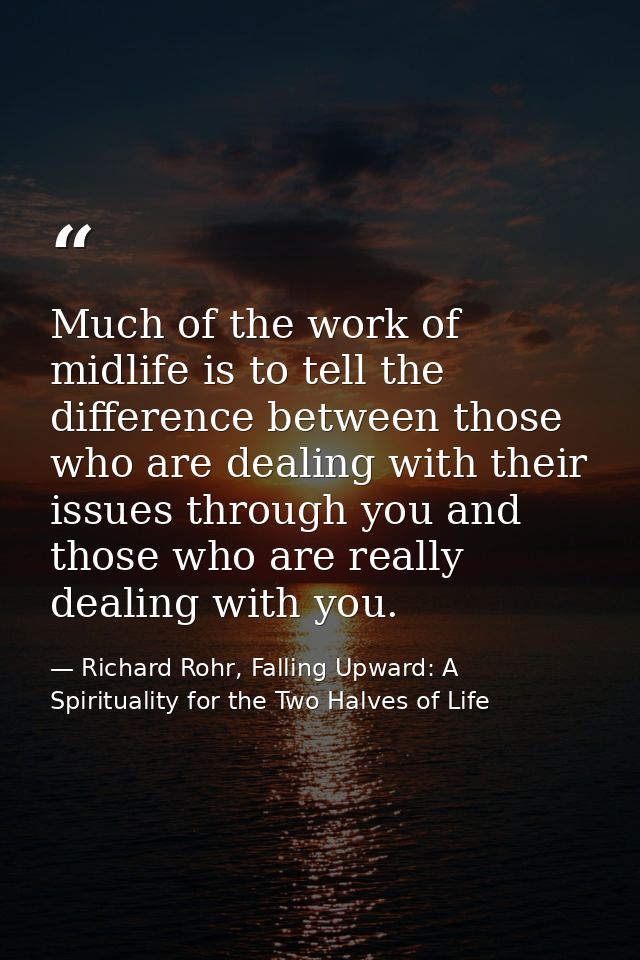Much of the work of midlife is to tell the difference between those who are dealing with their issues through you and th — Richard Rohr, Falling Upward: A Spirituality for the Two Halves of Life