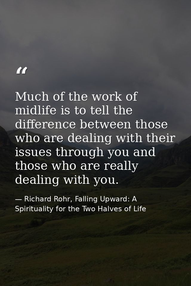 Much of the work of midlife is to tell the difference between those who are dealing with their issues through you and th — Richard Rohr, Falling Upward: A Spirituality for the Two Halves of Life