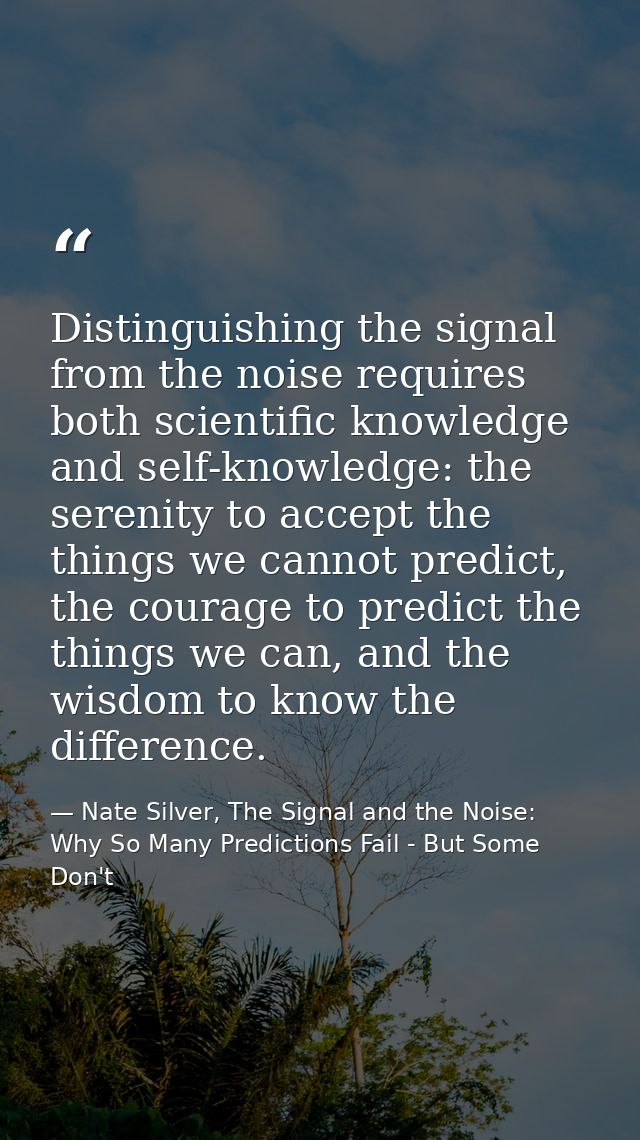Distinguishing the signal from the noise requires both scientific knowledge and self-knowledge: the serenity to accept t — Nate Silver, The Signal and the Noise: Why So Many Predictions Fail - But Some Don't