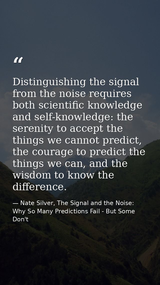Distinguishing the signal from the noise requires both scientific knowledge and self-knowledge: the serenity to accept t — Nate Silver, The Signal and the Noise: Why So Many Predictions Fail - But Some Don't