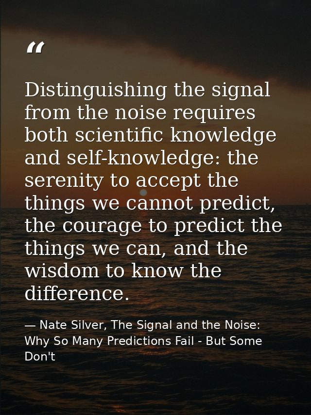 Distinguishing the signal from the noise requires both scientific knowledge and self-knowledge: the serenity to accept t — Nate Silver, The Signal and the Noise: Why So Many Predictions Fail - But Some Don't