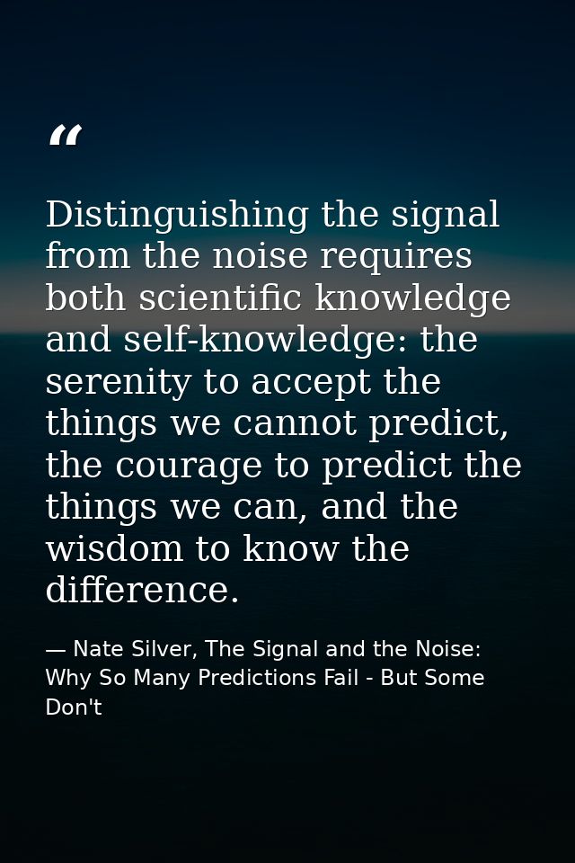 Distinguishing the signal from the noise requires both scientific knowledge and self-knowledge: the serenity to accept t — Nate Silver, The Signal and the Noise: Why So Many Predictions Fail - But Some Don't