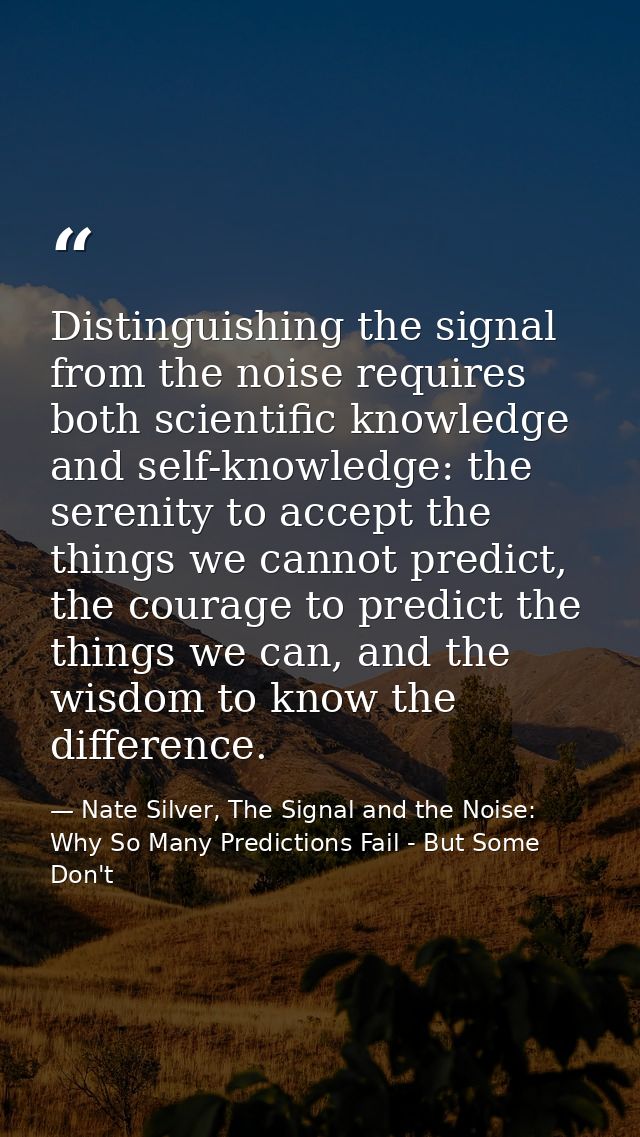 Distinguishing the signal from the noise requires both scientific knowledge and self-knowledge: the serenity to accept t — Nate Silver, The Signal and the Noise: Why So Many Predictions Fail - But Some Don't