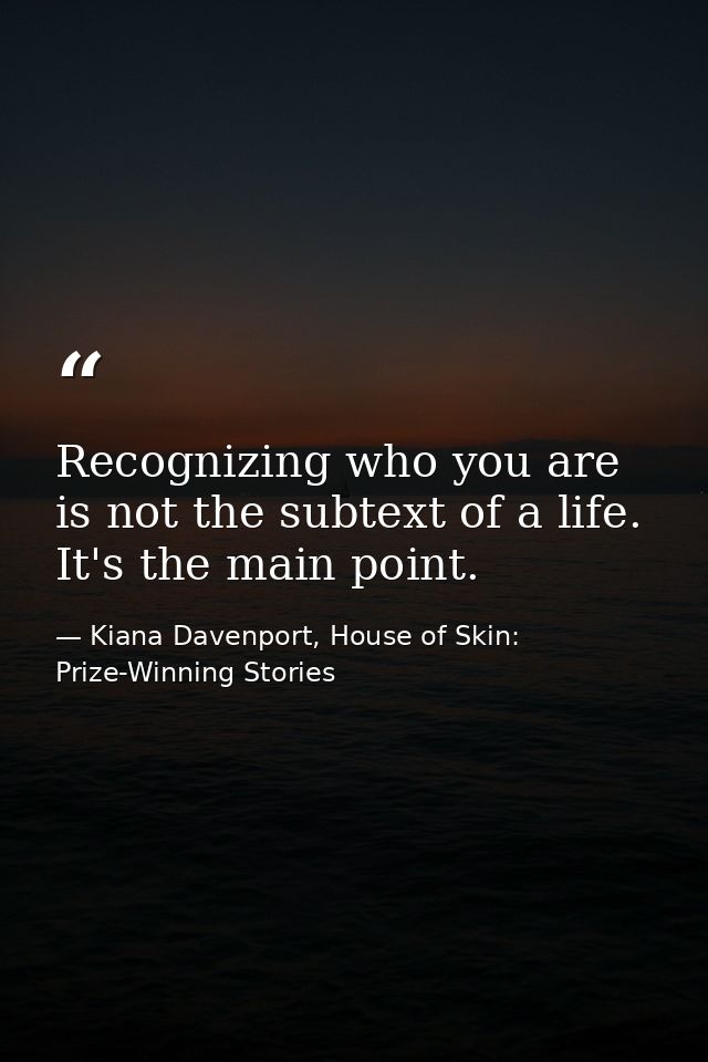 Recognizing who you are is not the subtext of a life. It's the main point. — Kiana Davenport, House of Skin: Prize-Winning Stories