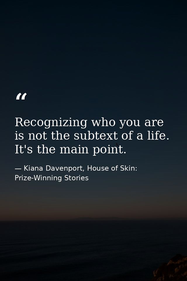 Recognizing who you are is not the subtext of a life. It's the main point. — Kiana Davenport, House of Skin: Prize-Winning Stories