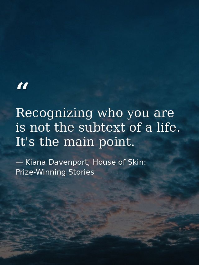 Recognizing who you are is not the subtext of a life. It's the main point. — Kiana Davenport, House of Skin: Prize-Winning Stories
