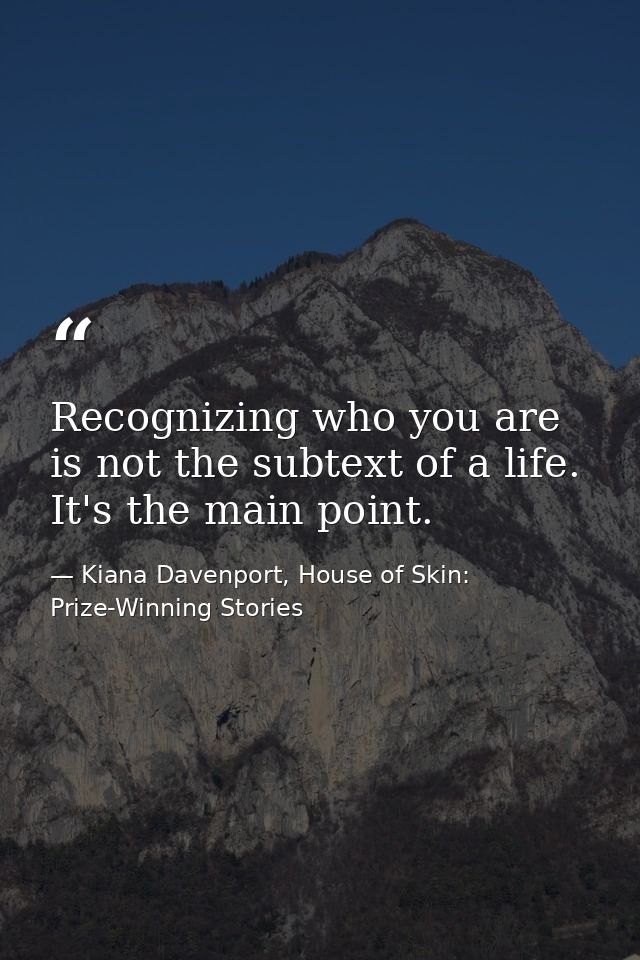Recognizing who you are is not the subtext of a life. It's the main point. — Kiana Davenport, House of Skin: Prize-Winning Stories