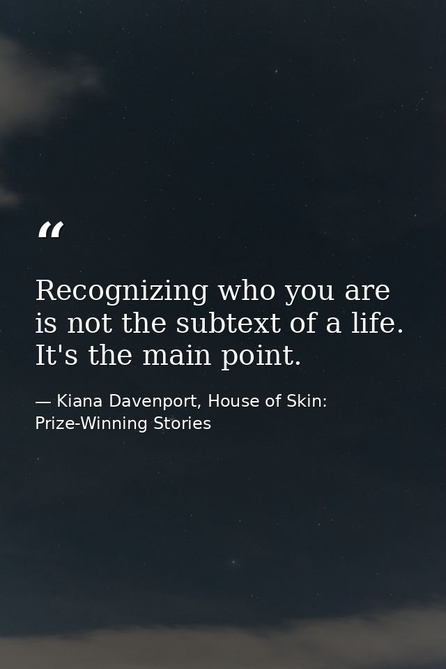 Recognizing who you are is not the subtext of a life. It's the main point. — Kiana Davenport, House of Skin: Prize-Winning Stories