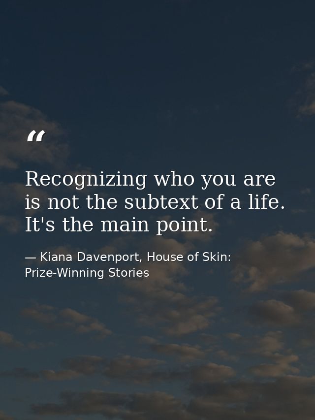 Recognizing who you are is not the subtext of a life. It's the main point. — Kiana Davenport, House of Skin: Prize-Winning Stories
