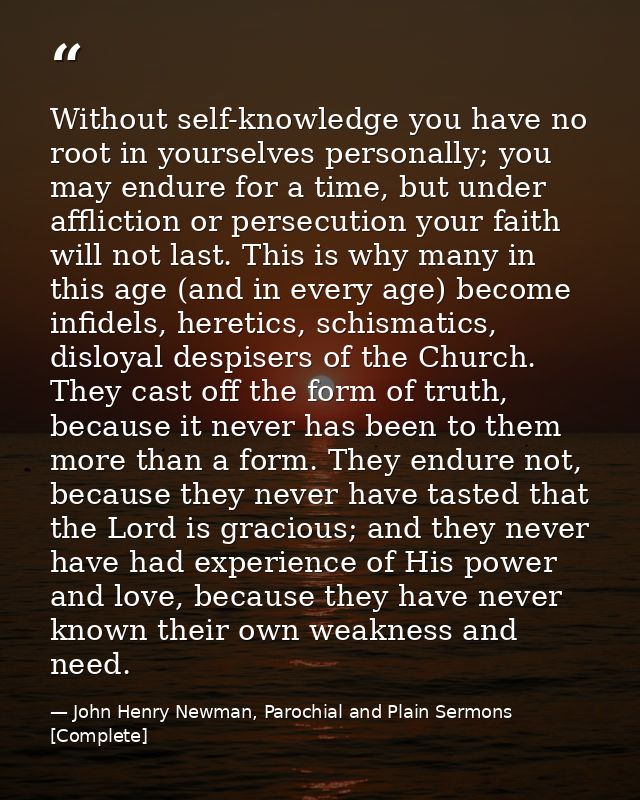 Without self-knowledge you have no root in yourselves personally; you may endure for a time, but under affliction or per — John Henry Newman, Parochial and Plain Sermons [Complete]