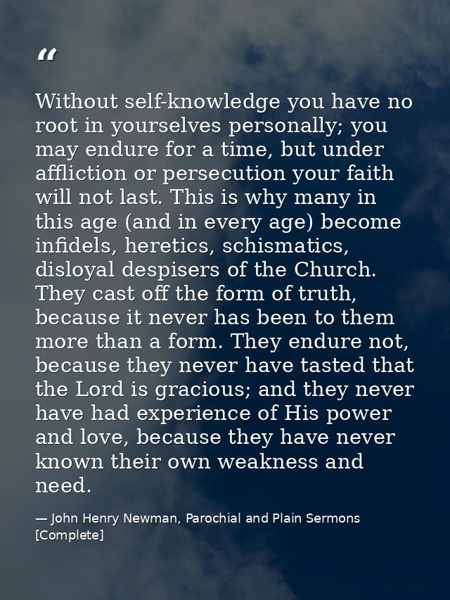 Without self-knowledge you have no root in yourselves personally; you may endure for a time, but under affliction or per — John Henry Newman, Parochial and Plain Sermons [Complete]