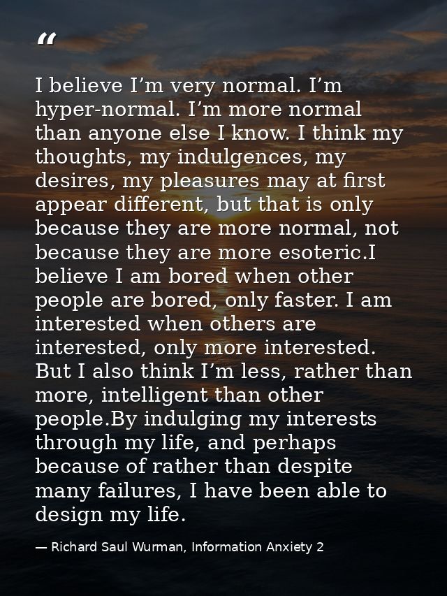 I believe I’m very normal. I’m hyper-normal. I’m more normal than anyone else I know. I think my thoughts, my indulgence — Richard Saul Wurman, Information Anxiety 2