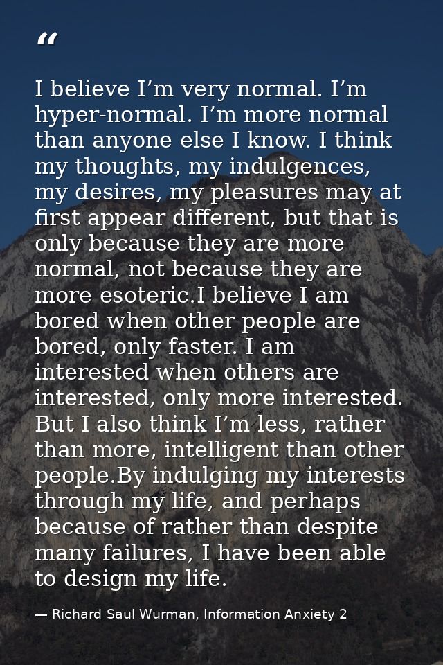 I believe I’m very normal. I’m hyper-normal. I’m more normal than anyone else I know. I think my thoughts, my indulgence — Richard Saul Wurman, Information Anxiety 2
