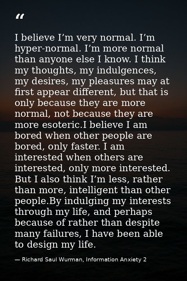 I believe I’m very normal. I’m hyper-normal. I’m more normal than anyone else I know. I think my thoughts, my indulgence — Richard Saul Wurman, Information Anxiety 2