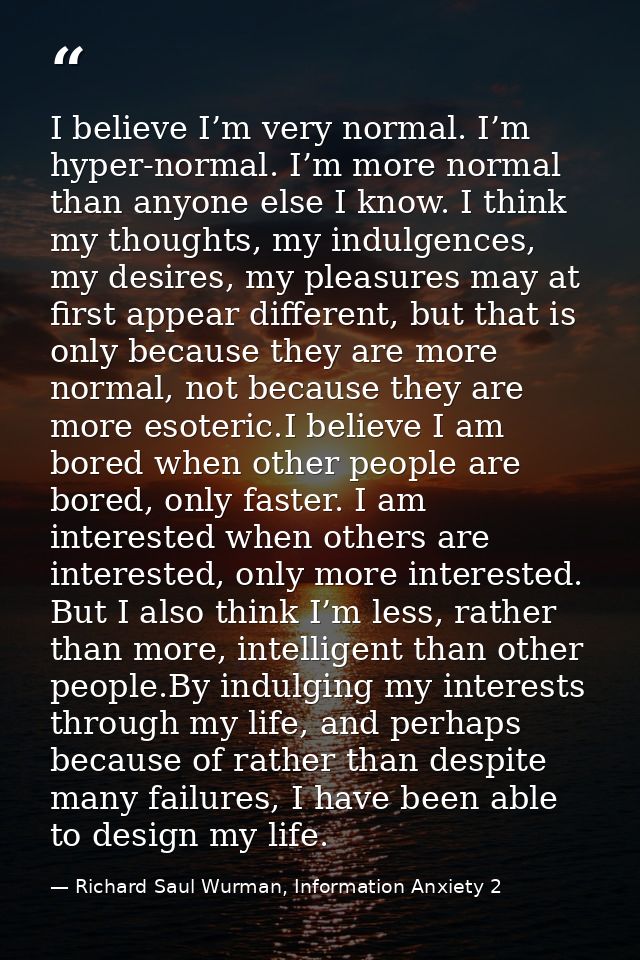 I believe I’m very normal. I’m hyper-normal. I’m more normal than anyone else I know. I think my thoughts, my indulgence — Richard Saul Wurman, Information Anxiety 2