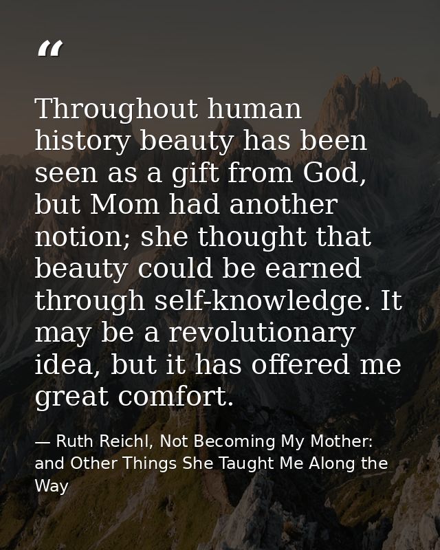 Throughout human history beauty has been seen as a gift from God, but Mom had another notion; she thought that beauty co — Ruth Reichl, Not Becoming My Mother: and Other Things She Taught Me Along the Way