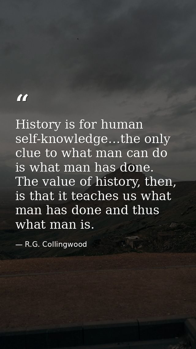 History is for human self-knowledge…the only clue to what man can do is what man has done. The value of history, then, i — R.G. Collingwood