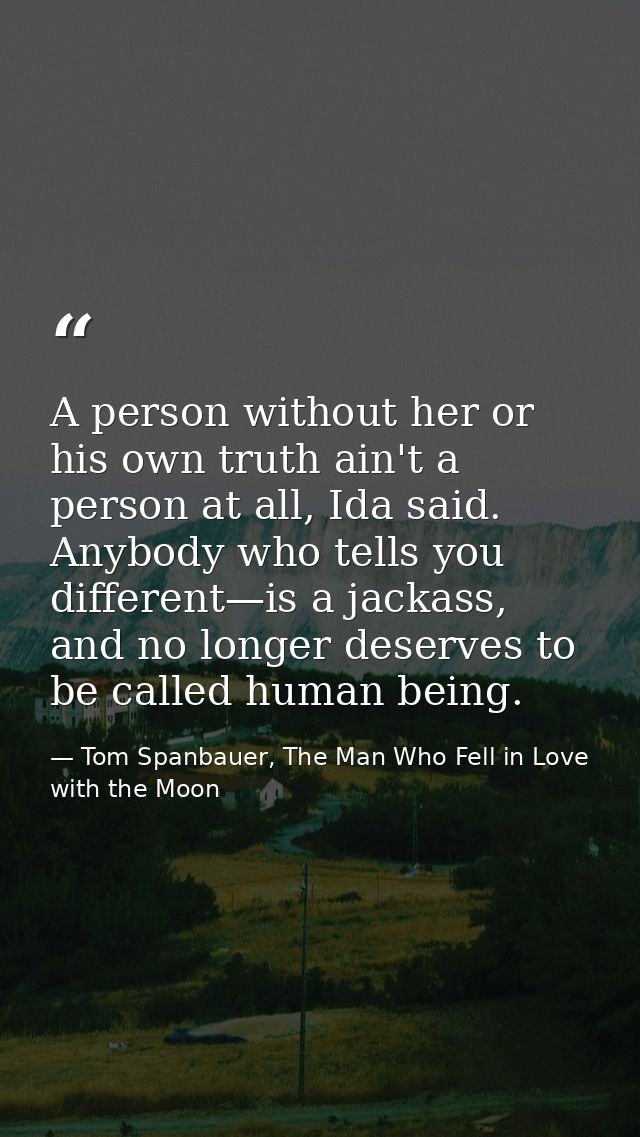 A person without her or his own truth ain't a person at all, Ida said. Anybody who tells you different—is a jackass, and — Tom Spanbauer, The Man Who Fell in Love with the Moon
