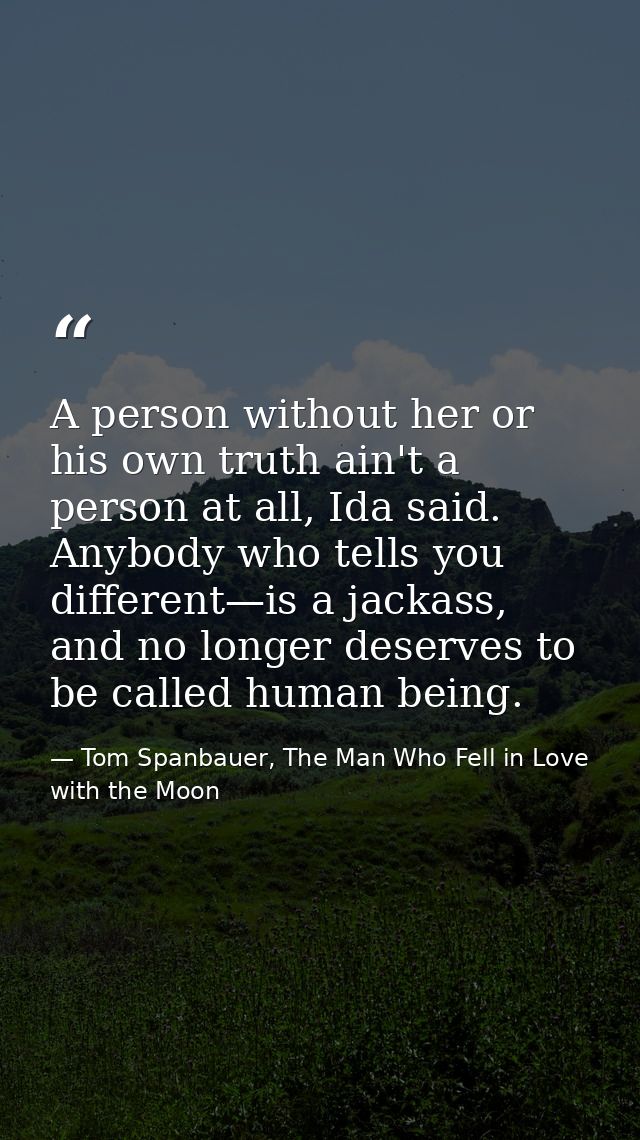 A person without her or his own truth ain't a person at all, Ida said. Anybody who tells you different—is a jackass, and — Tom Spanbauer, The Man Who Fell in Love with the Moon
