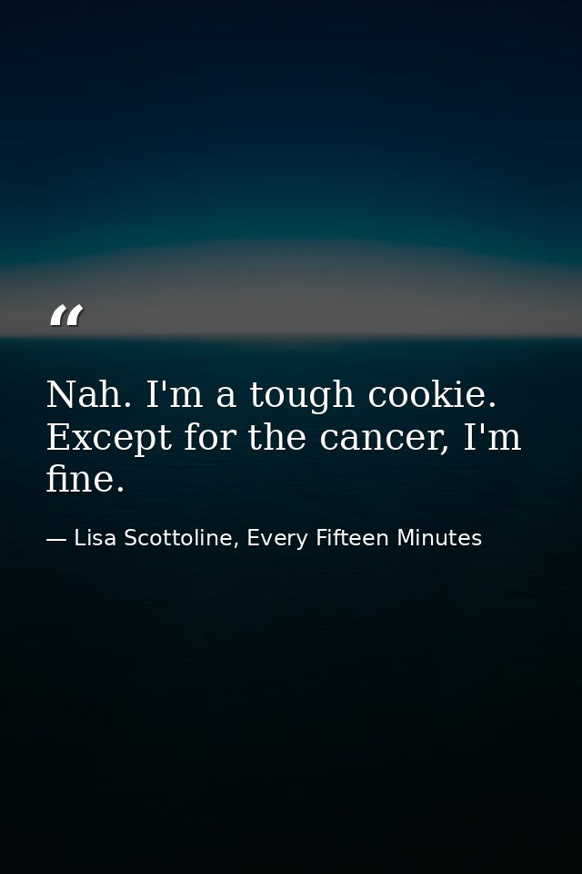 Nah. I'm a tough cookie. Except for the cancer, I'm fine. — Lisa Scottoline, Every Fifteen Minutes