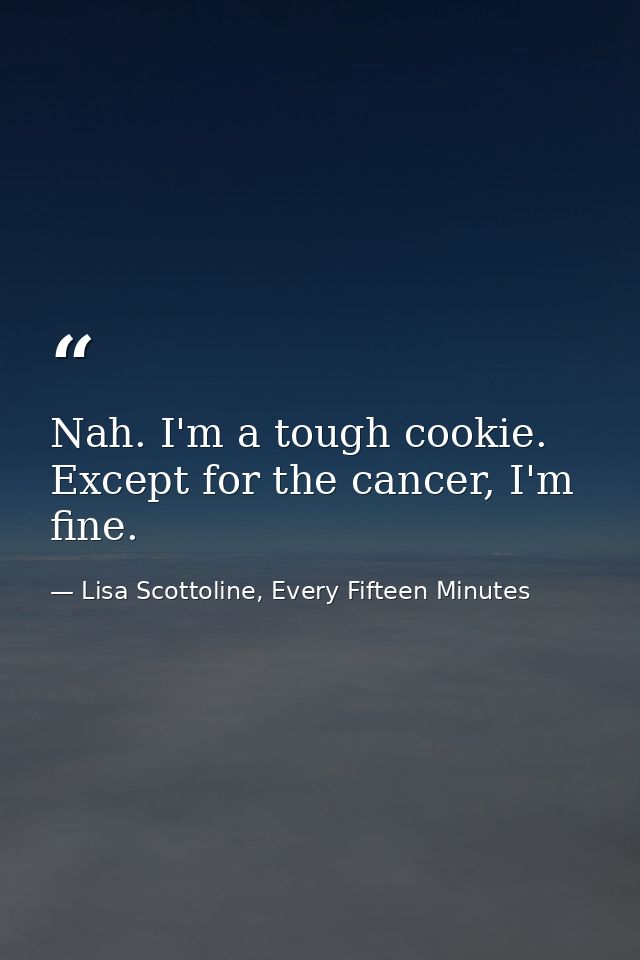 Nah. I'm a tough cookie. Except for the cancer, I'm fine. — Lisa Scottoline, Every Fifteen Minutes