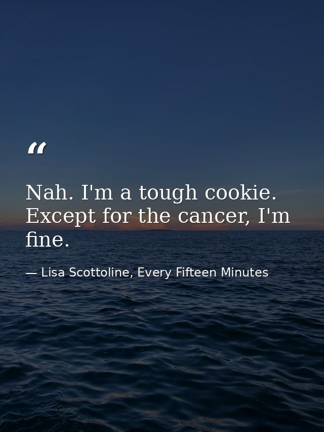 Nah. I'm a tough cookie. Except for the cancer, I'm fine. — Lisa Scottoline, Every Fifteen Minutes
