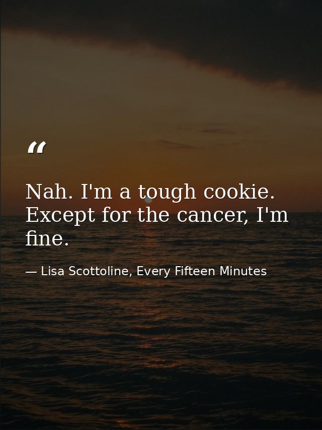 Nah. I'm a tough cookie. Except for the cancer, I'm fine. — Lisa Scottoline, Every Fifteen Minutes