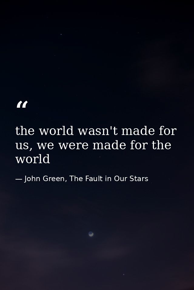 the world wasn't made for us, we were made for the world — John Green, The Fault in Our Stars