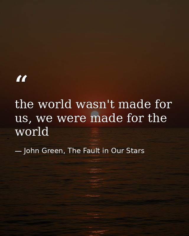 the world wasn't made for us, we were made for the world — John Green, The Fault in Our Stars