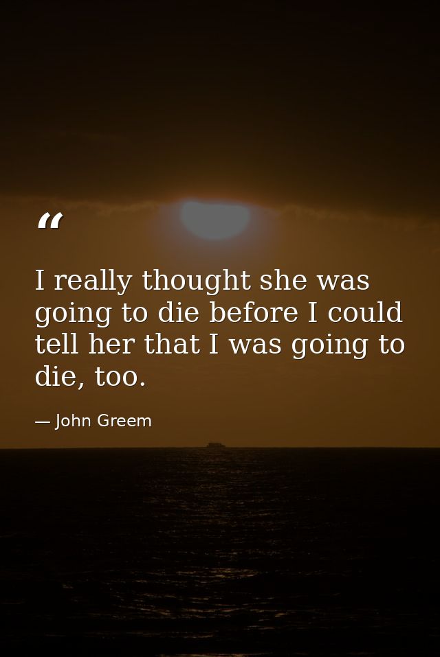 I really thought she was going to die before I could tell her that I was going to die, too. — John Greem