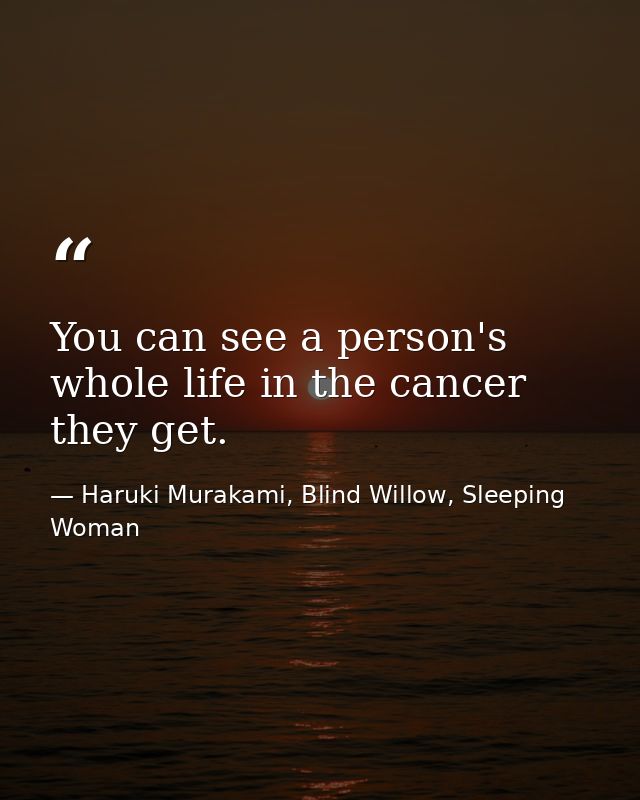 You can see a person's whole life in the cancer they get. — Haruki Murakami, Blind Willow, Sleeping Woman