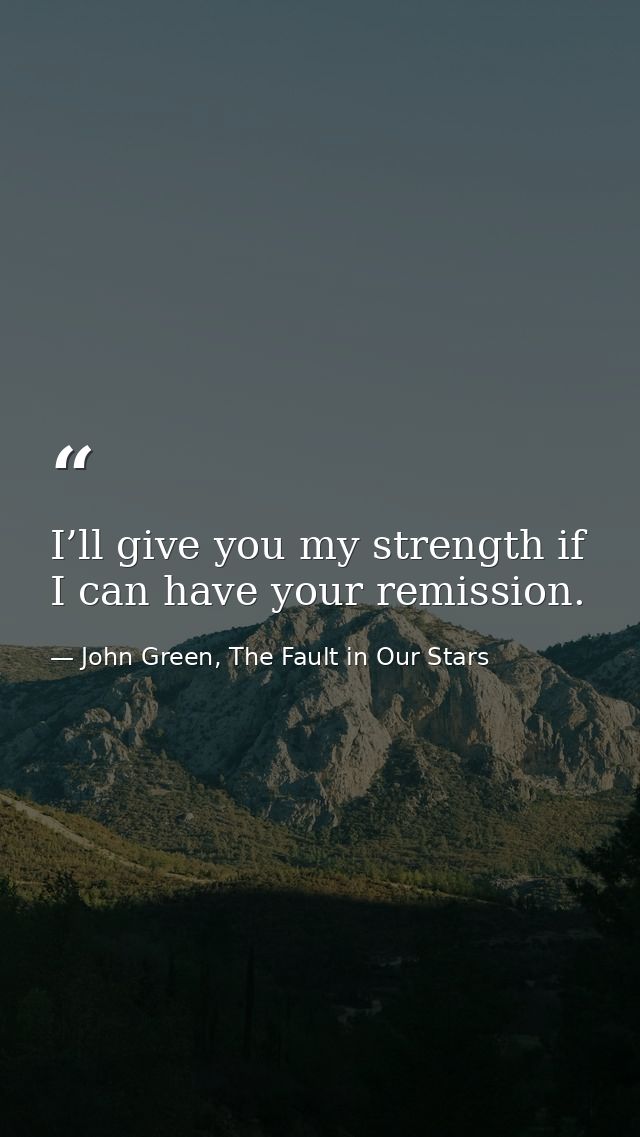 I’ll give you my strength if I can have your remission. — John Green, The Fault in Our Stars