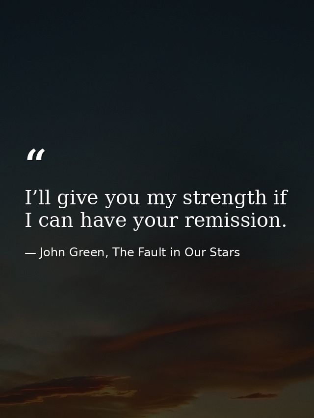 I’ll give you my strength if I can have your remission. — John Green, The Fault in Our Stars