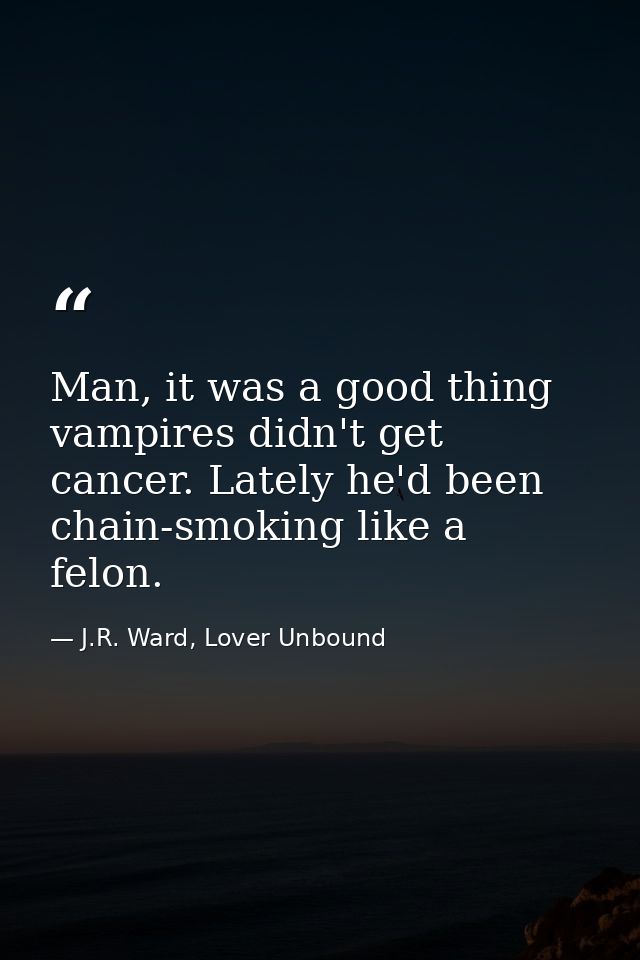 Man, it was a good thing vampires didn't get cancer. Lately he'd been chain-smoking like a felon. — J.R. Ward, Lover Unbound