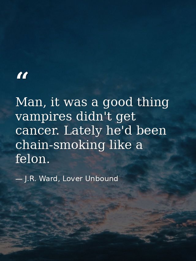 Man, it was a good thing vampires didn't get cancer. Lately he'd been chain-smoking like a felon. — J.R. Ward, Lover Unbound